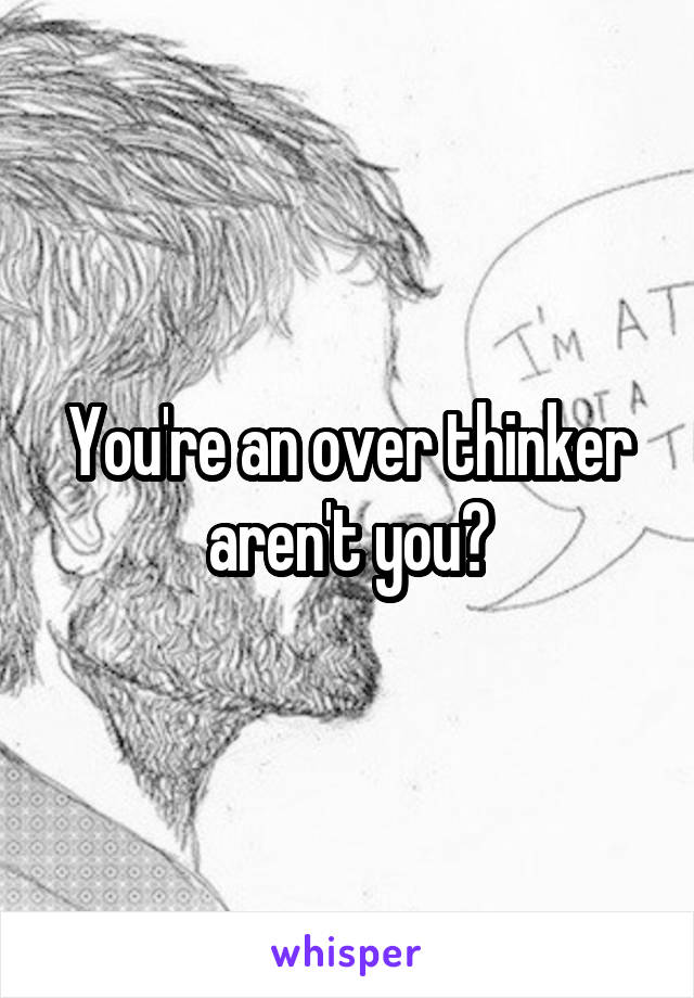 You're an over thinker aren't you?