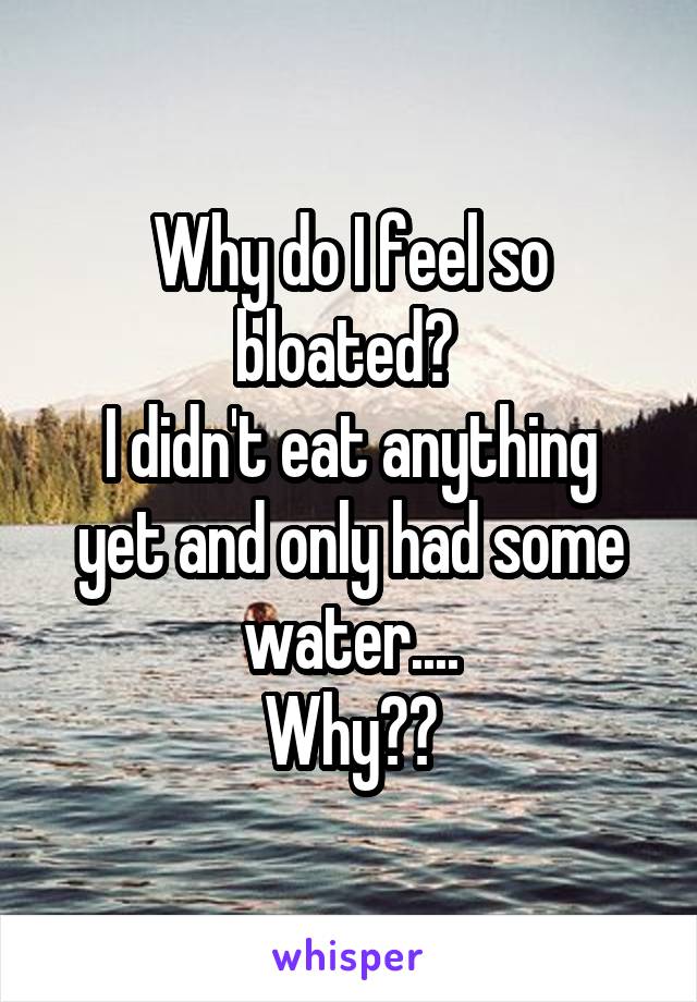 Why do I feel so bloated? 
I didn't eat anything yet and only had some water....
Why??