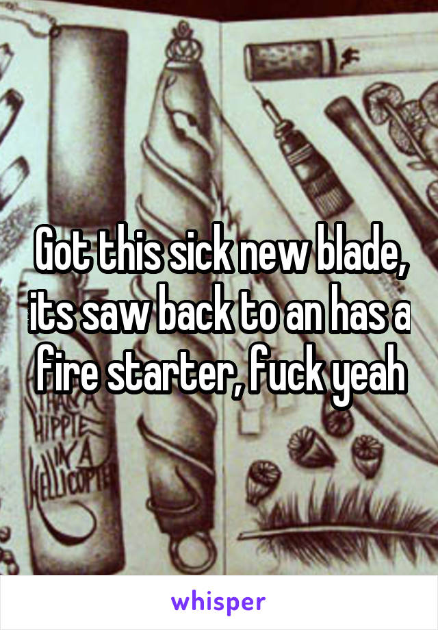 Got this sick new blade, its saw back to an has a fire starter, fuck yeah