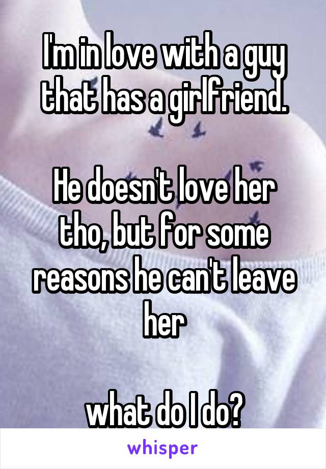 I'm in love with a guy that has a girlfriend.

He doesn't love her tho, but for some reasons he can't leave her

what do I do?