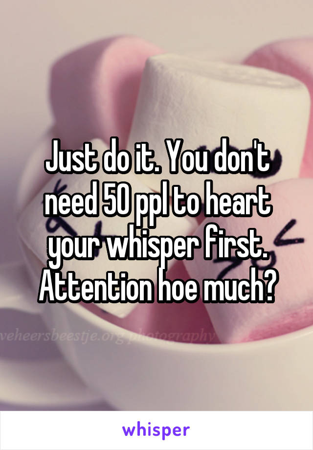 Just do it. You don't need 50 ppl to heart your whisper first. Attention hoe much?