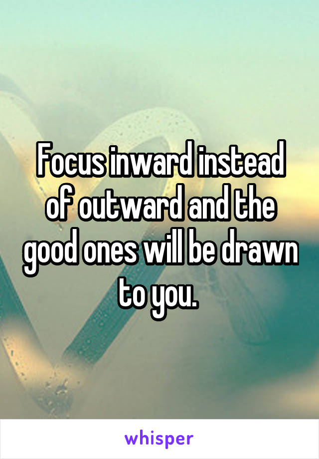 Focus inward instead of outward and the good ones will be drawn to you. 