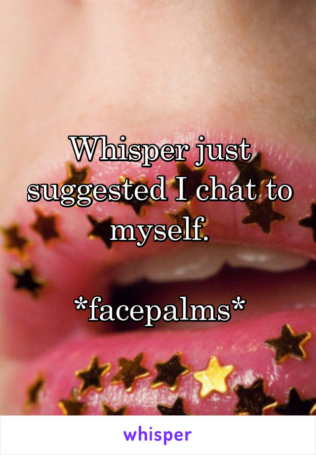 Whisper just suggested I chat to myself.
 
*facepalms*