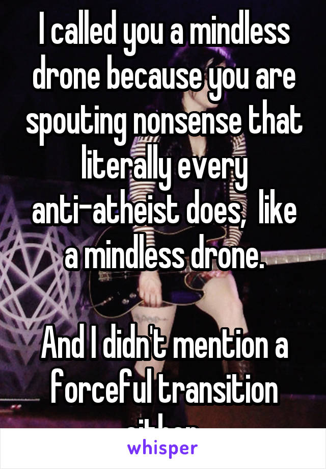 I called you a mindless drone because you are spouting nonsense that literally every anti-atheist does,  like a mindless drone.

And I didn't mention a forceful transition either.