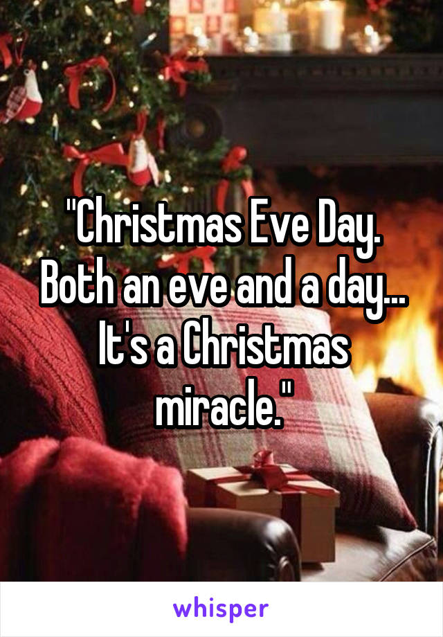 "Christmas Eve Day. Both an eve and a day... It's a Christmas miracle."