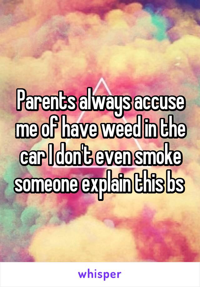 Parents always accuse me of have weed in the car I don't even smoke someone explain this bs 