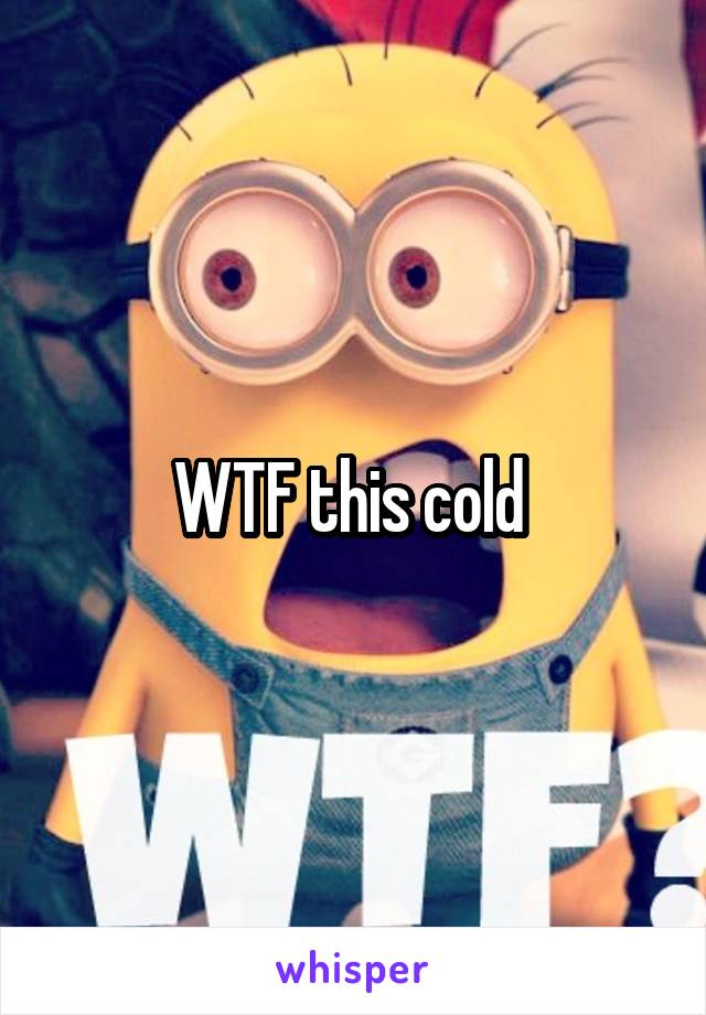 WTF this cold 