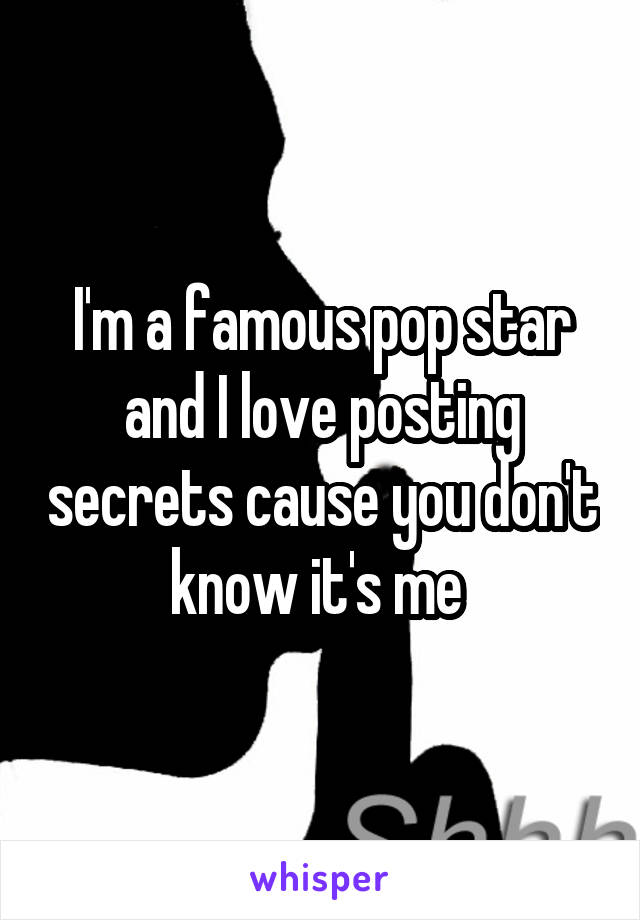 I'm a famous pop star and I love posting secrets cause you don't know it's me 