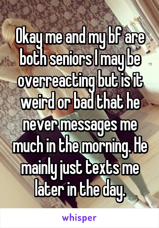 Okay me and my bf are both seniors I may be overreacting but is it weird or bad that he never messages me much in the morning. He mainly just texts me later in the day.