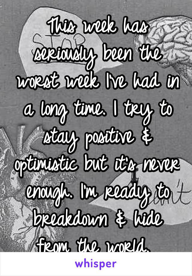 This week has seriously been the worst week I've had in a long time. I try to stay positive & optimistic but it's never enough. I'm ready to breakdown & hide from the world. 