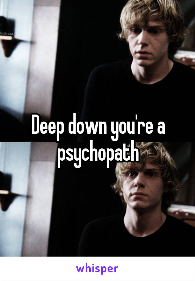 Deep down you're a psychopath