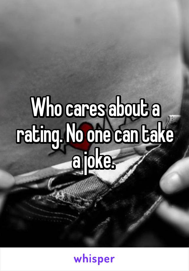 Who cares about a rating. No one can take a joke. 