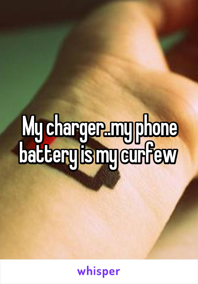 My charger..my phone battery is my curfew 