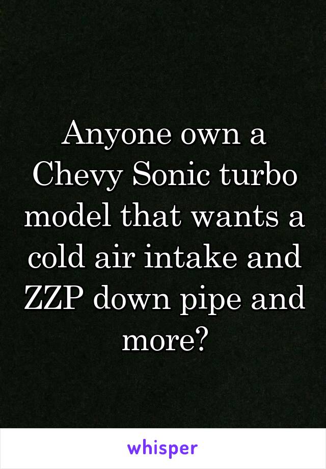 Anyone own a Chevy Sonic turbo model that wants a cold air intake and ZZP down pipe and more?