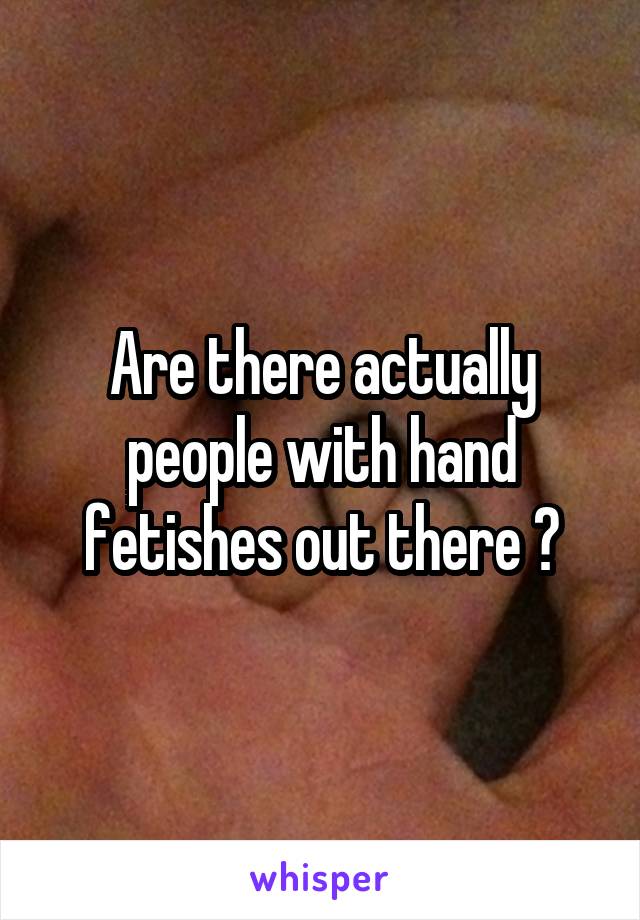 Are there actually people with hand fetishes out there ?