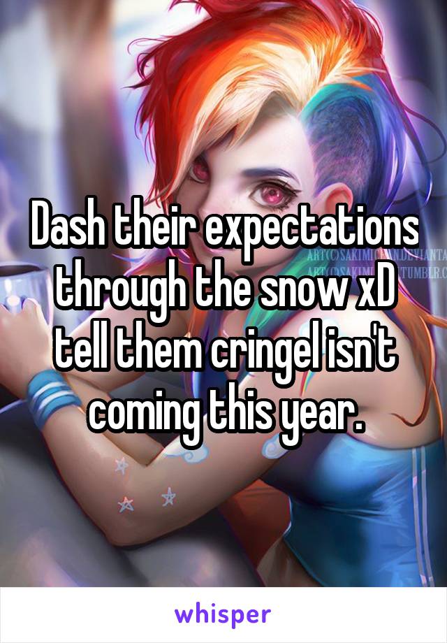 Dash their expectations through the snow xD tell them cringel isn't coming this year.