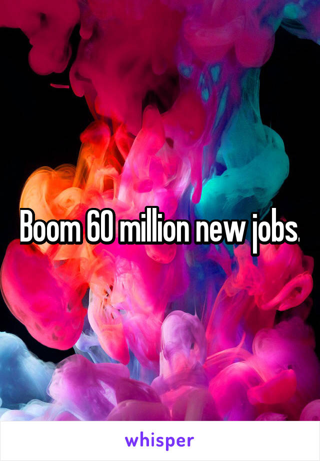 Boom 60 million new jobs.