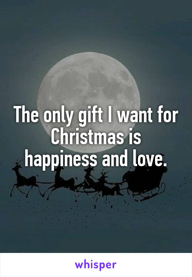 The only gift I want for Christmas is happiness and love.