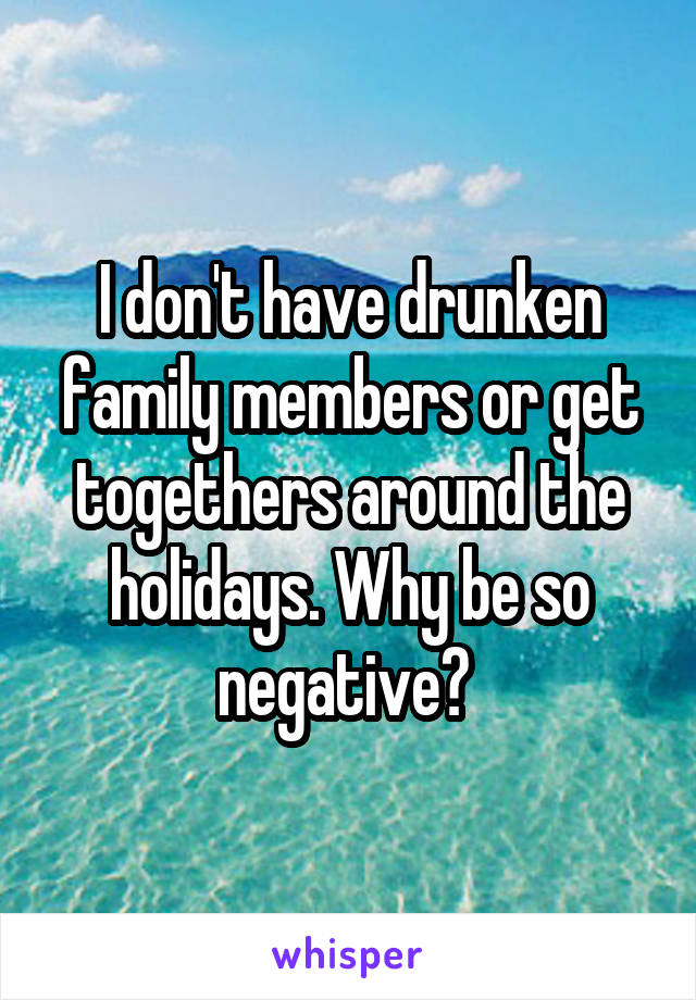 I don't have drunken family members or get togethers around the holidays. Why be so negative? 