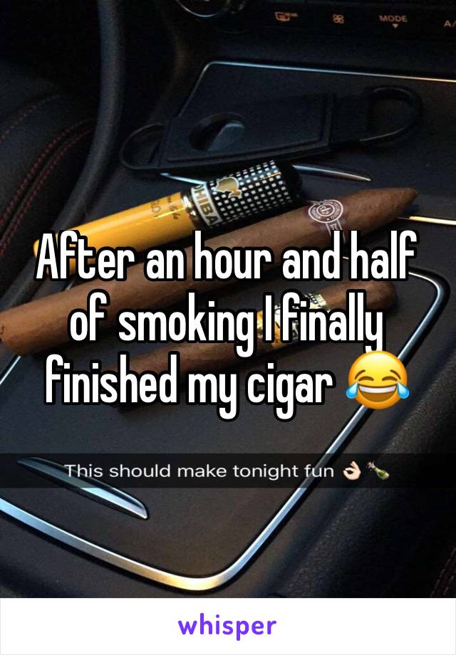 After an hour and half of smoking I finally finished my cigar 😂