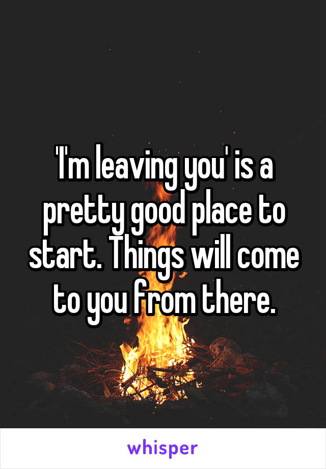 'I'm leaving you' is a pretty good place to start. Things will come to you from there.