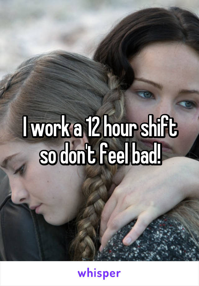 I work a 12 hour shift so don't feel bad!