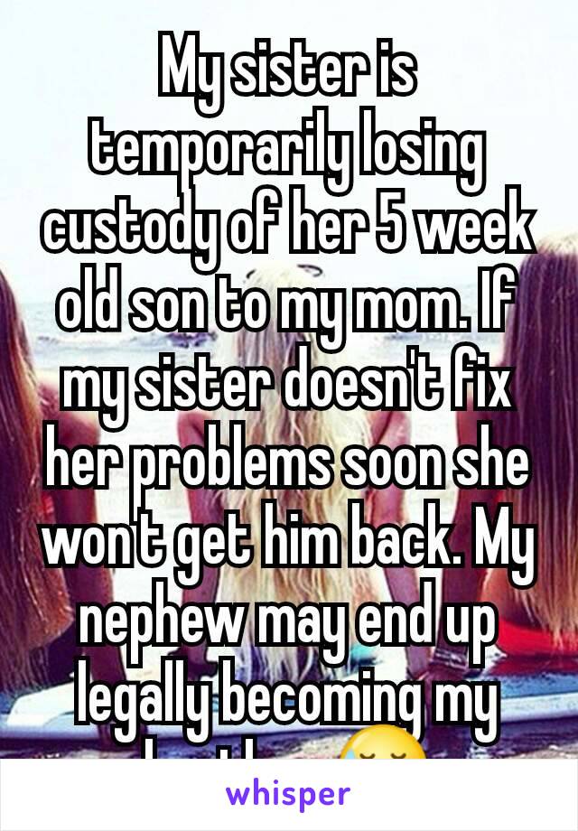 My sister is temporarily losing custody of her 5 week old son to my mom. If my sister doesn't fix her problems soon she won't get him back. My nephew may end up legally becoming my brother 😓