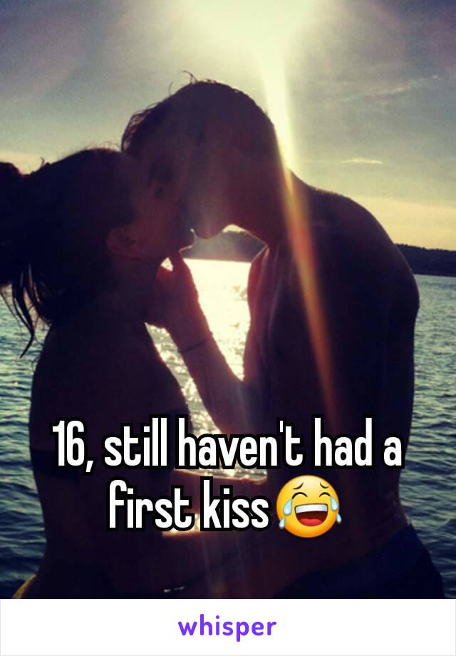 16, still haven't had a first kiss😂