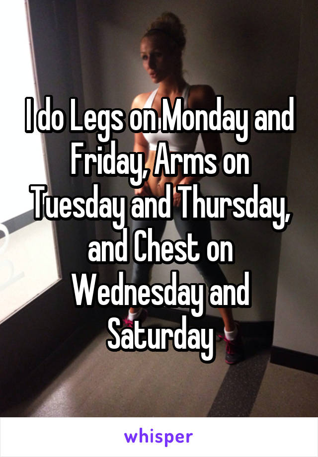 I do Legs on Monday and Friday, Arms on Tuesday and Thursday, and Chest on Wednesday and Saturday