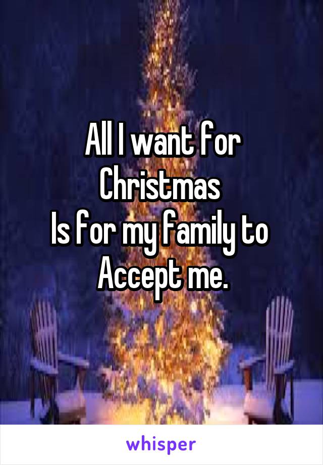 All I want for Christmas 
Is for my family to 
Accept me.
