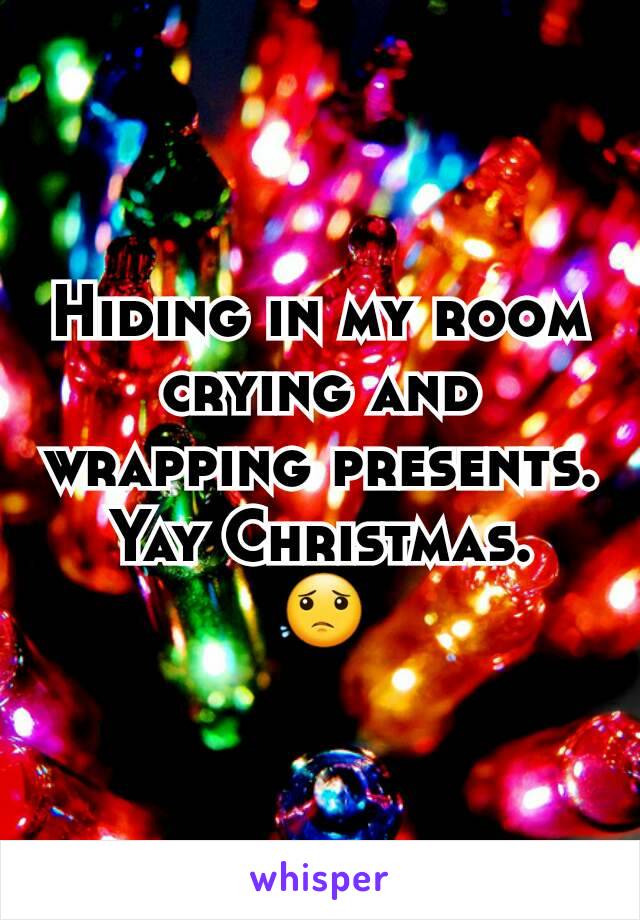 Hiding in my room crying and wrapping presents. Yay Christmas.
😟