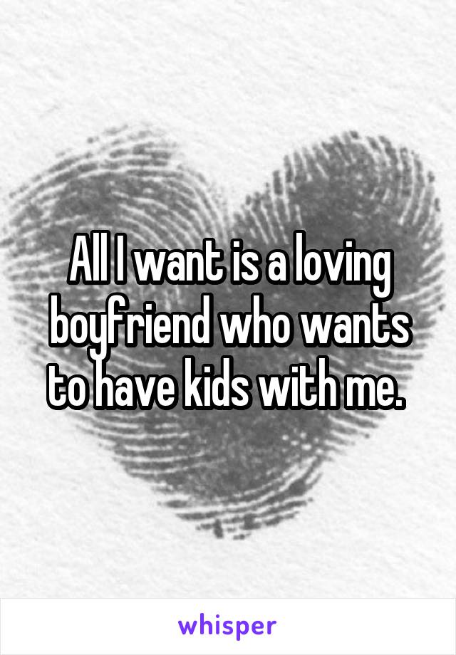 All I want is a loving boyfriend who wants to have kids with me. 