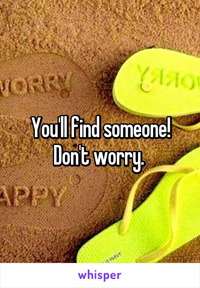 You'll find someone! Don't worry. 