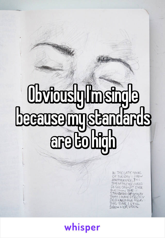 Obviously I'm single because my standards are to high