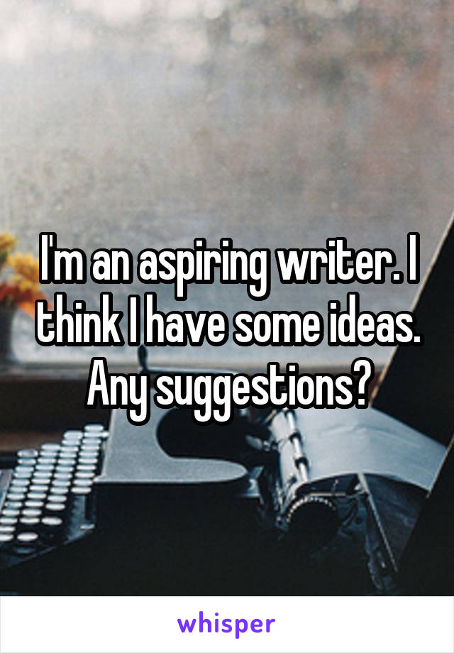 I'm an aspiring writer. I think I have some ideas. Any suggestions?