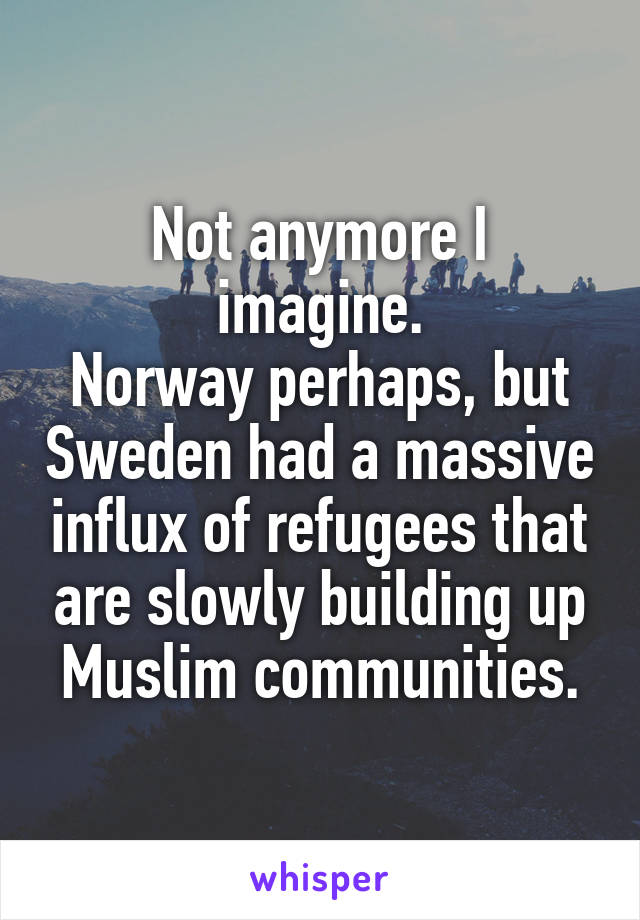 Not anymore I imagine.
Norway perhaps, but Sweden had a massive influx of refugees that are slowly building up Muslim communities.