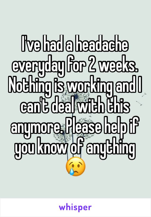 I've had a headache everyday for 2 weeks. Nothing is working and I can't deal with this anymore. Please help if you know of anything 😢