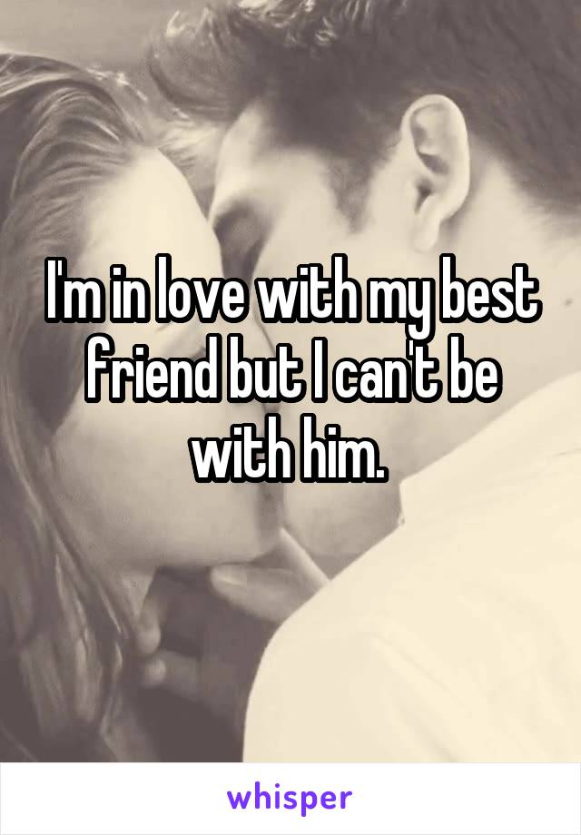 I'm in love with my best friend but I can't be with him. 
