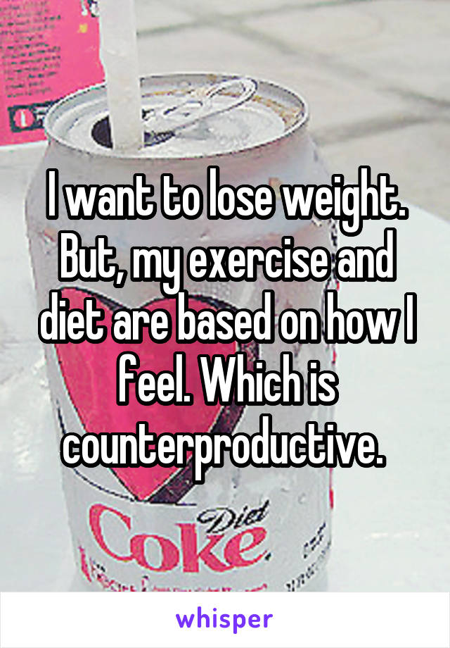 I want to lose weight. But, my exercise and diet are based on how I feel. Which is counterproductive. 