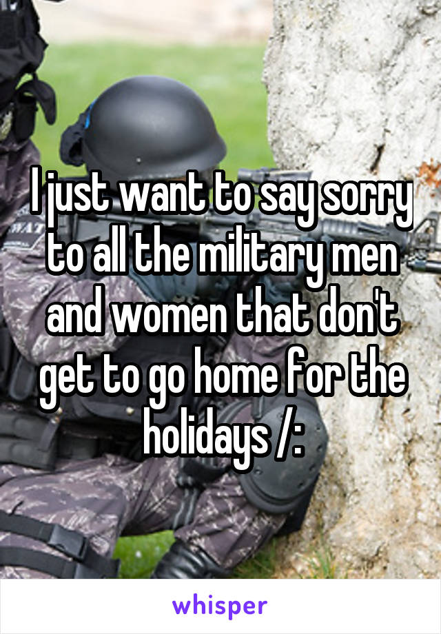 I just want to say sorry to all the military men and women that don't get to go home for the holidays /: