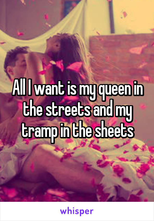 All I want is my queen in the streets and my tramp in the sheets