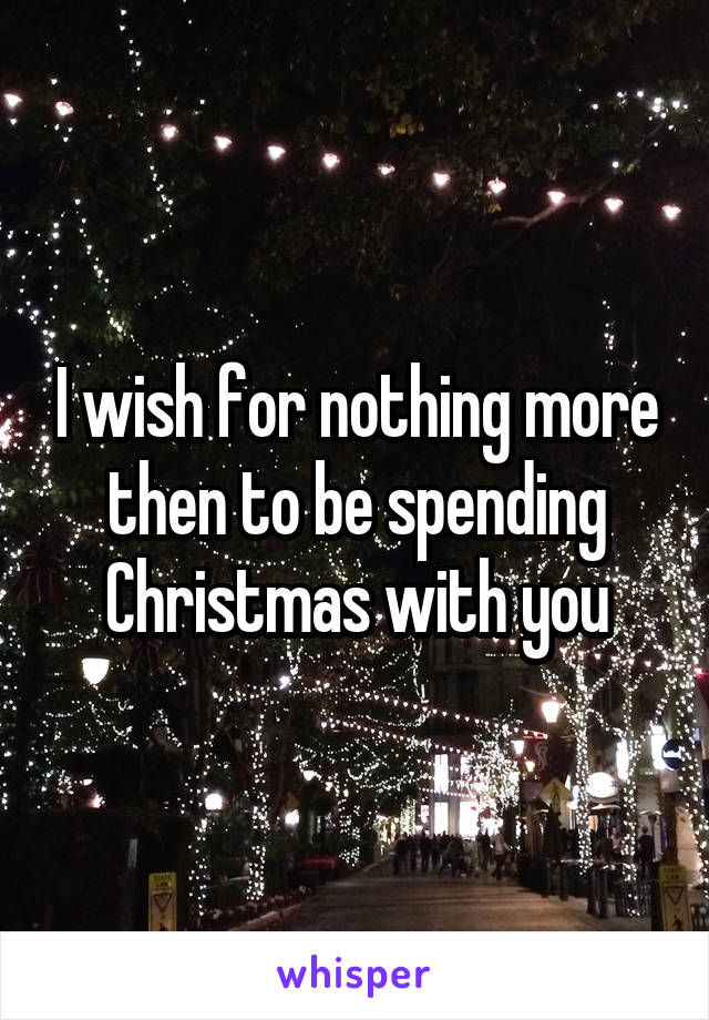 I wish for nothing more then to be spending Christmas with you