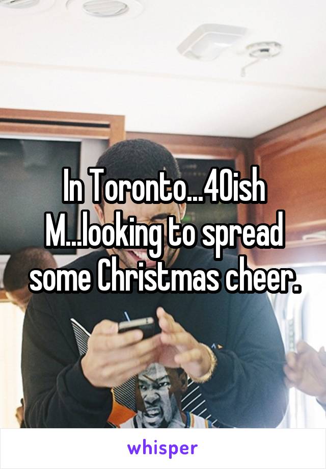 In Toronto...40ish M...looking to spread some Christmas cheer.