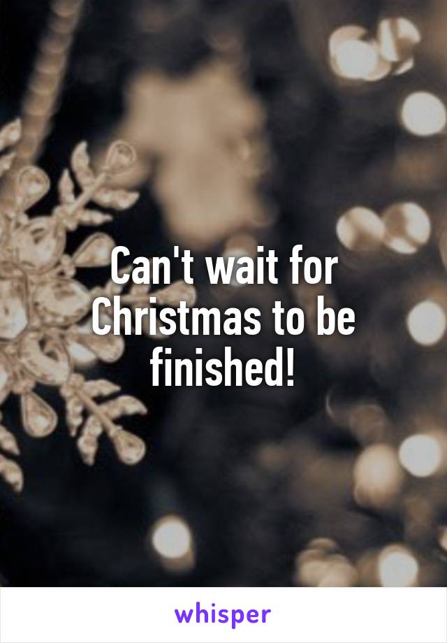 Can't wait for Christmas to be finished!