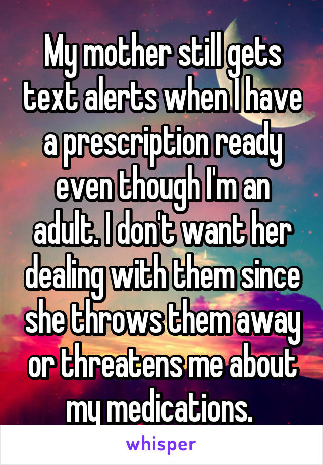 My mother still gets text alerts when I have a prescription ready even though I'm an adult. I don't want her dealing with them since she throws them away or threatens me about my medications. 