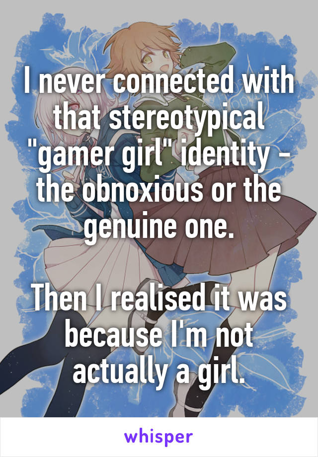 I never connected with that stereotypical "gamer girl" identity - the obnoxious or the genuine one.

Then I realised it was because I'm not actually a girl.