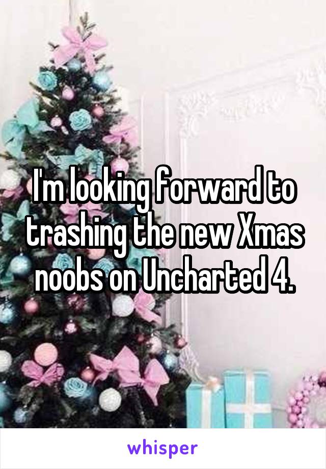 I'm looking forward to trashing the new Xmas noobs on Uncharted 4.