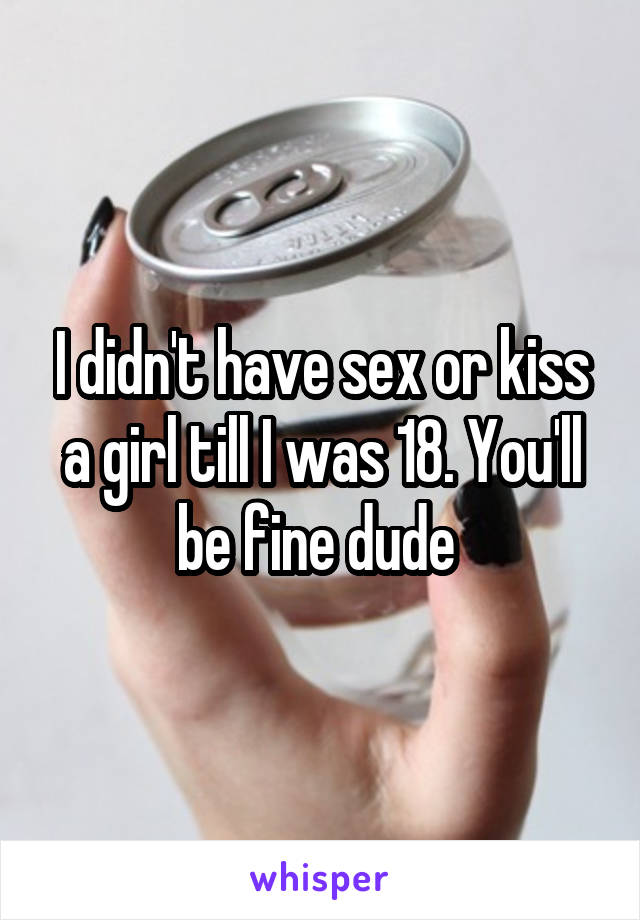 I didn't have sex or kiss a girl till I was 18. You'll be fine dude 