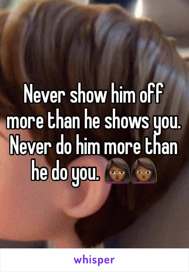 Never show him off more than he shows you. Never do him more than he do you. 🙎🏾🙍🏾