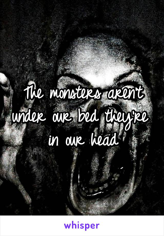 The monsters aren't under our bed they're  in our head